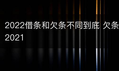 2022借条和欠条不同到底 欠条2021