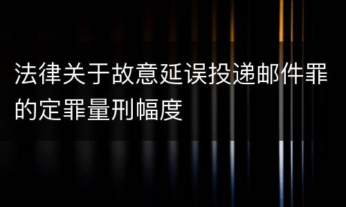 法律关于故意延误投递邮件罪的定罪量刑幅度