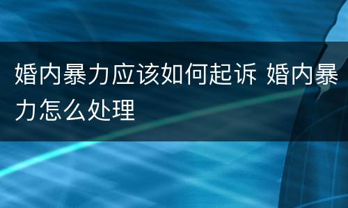 婚内暴力应该如何起诉 婚内暴力怎么处理