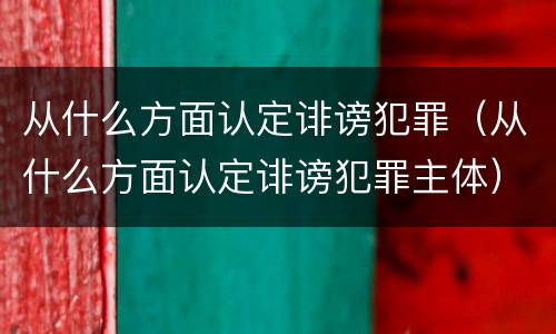 从什么方面认定诽谤犯罪（从什么方面认定诽谤犯罪主体）