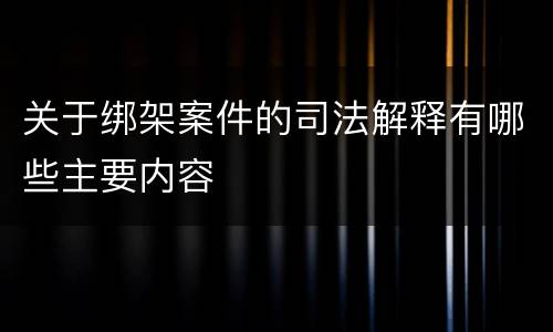 关于绑架案件的司法解释有哪些主要内容