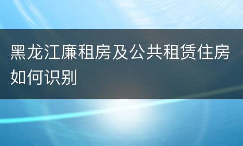 黑龙江廉租房及公共租赁住房如何识别