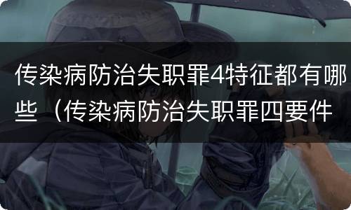 传染病防治失职罪4特征都有哪些（传染病防治失职罪四要件）