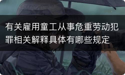 有关雇用童工从事危重劳动犯罪相关解释具体有哪些规定