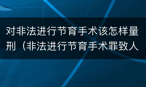 对非法进行节育手术该怎样量刑（非法进行节育手术罪致人死亡）