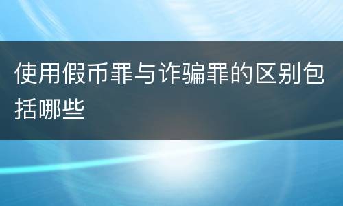 使用假币罪与诈骗罪的区别包括哪些