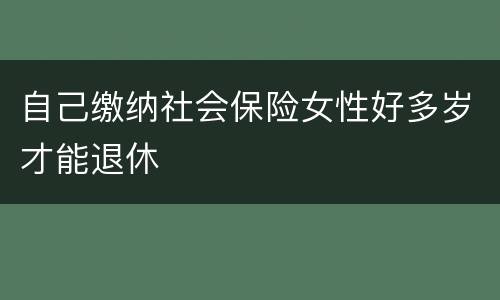 自己缴纳社会保险女性好多岁才能退休