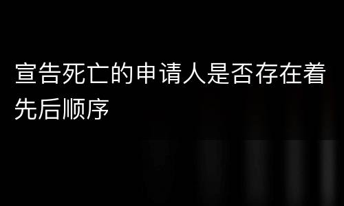 宣告死亡的申请人是否存在着先后顺序