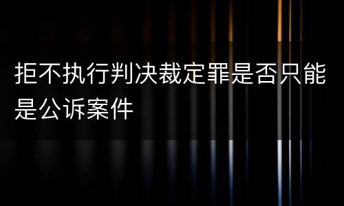 拒不执行判决裁定罪是否只能是公诉案件