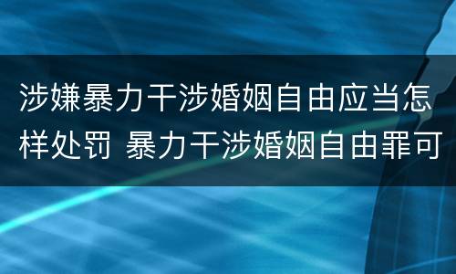 涉嫌暴力干涉婚姻自由应当怎样处罚 暴力干涉婚姻自由罪可以刑事和解吗