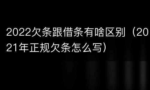 2022欠条跟借条有啥区别（2021年正规欠条怎么写）