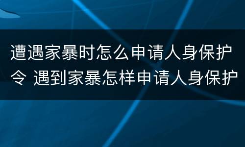 遭遇家暴时怎么申请人身保护令 遇到家暴怎样申请人身保护令