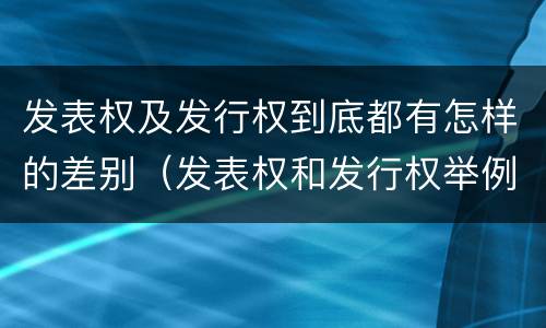 发表权及发行权到底都有怎样的差别（发表权和发行权举例）