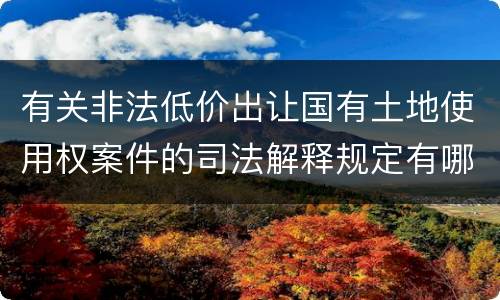 有关非法低价出让国有土地使用权案件的司法解释规定有哪些主要内容