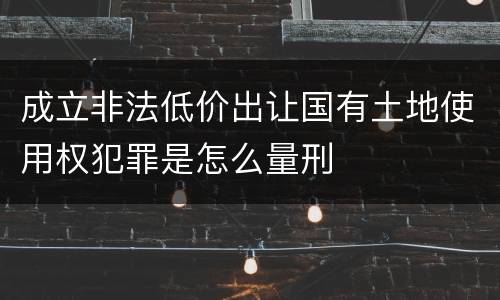 成立非法低价出让国有土地使用权犯罪是怎么量刑