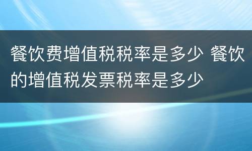 餐饮费增值税税率是多少 餐饮的增值税发票税率是多少