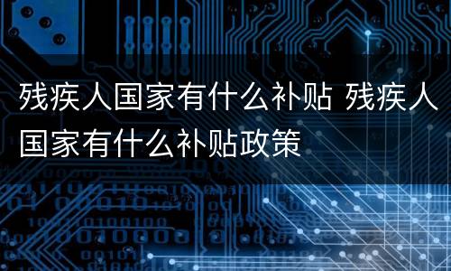 残疾人国家有什么补贴 残疾人国家有什么补贴政策