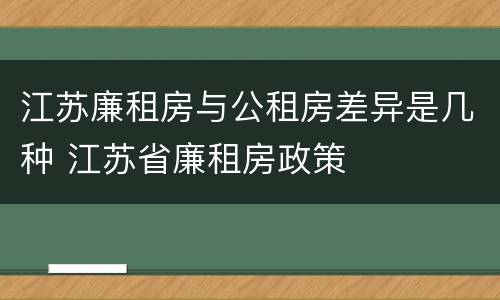 江苏廉租房与公租房差异是几种 江苏省廉租房政策