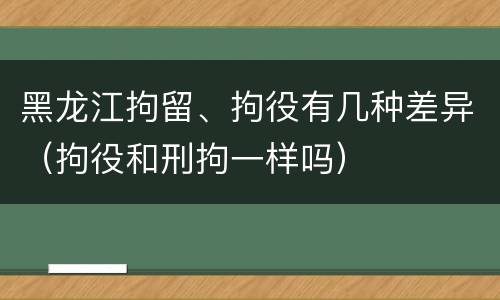 黑龙江拘留、拘役有几种差异（拘役和刑拘一样吗）