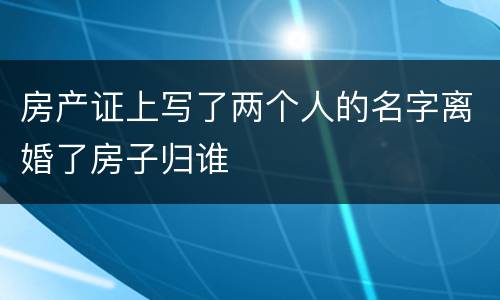 房产证上写了两个人的名字离婚了房子归谁