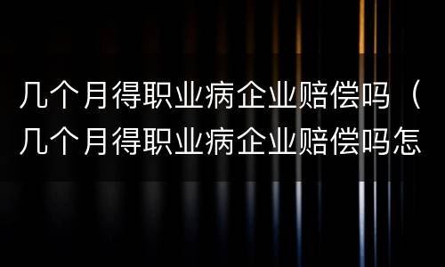 几个月得职业病企业赔偿吗（几个月得职业病企业赔偿吗怎么算）