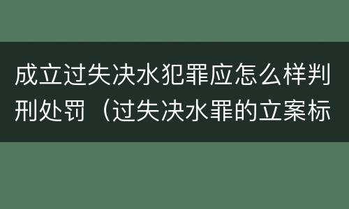 成立过失决水犯罪应怎么样判刑处罚（过失决水罪的立案标准）