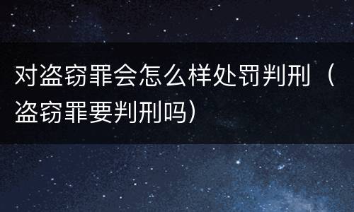 对盗窃罪会怎么样处罚判刑（盗窃罪要判刑吗）