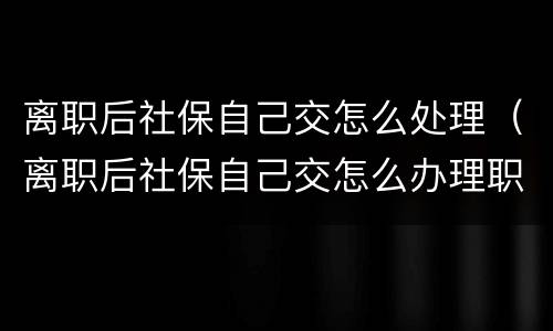 离职后社保自己交怎么处理（离职后社保自己交怎么办理职工社保缴纳）