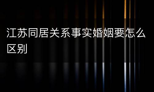 江苏同居关系事实婚姻要怎么区别