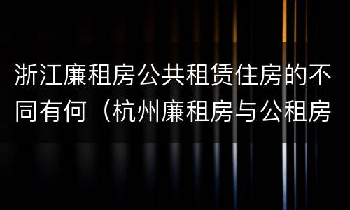 浙江廉租房公共租赁住房的不同有何（杭州廉租房与公租房的区别）