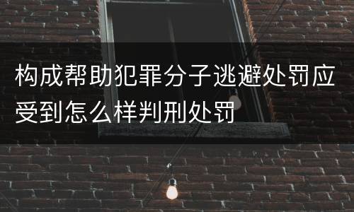 构成帮助犯罪分子逃避处罚应受到怎么样判刑处罚