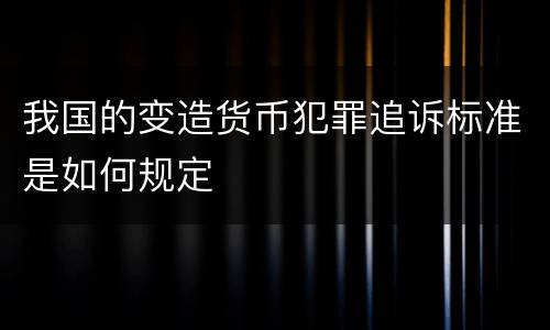 我国的变造货币犯罪追诉标准是如何规定