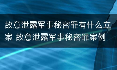 故意泄露军事秘密罪有什么立案 故意泄露军事秘密罪案例