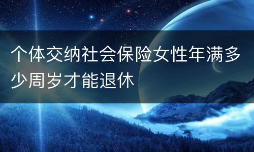 个体交纳社会保险女性年满多少周岁才能退休