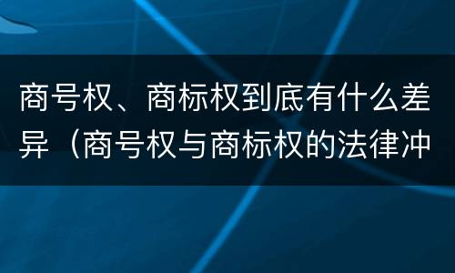 商号权、商标权到底有什么差异（商号权与商标权的法律冲突与解决）