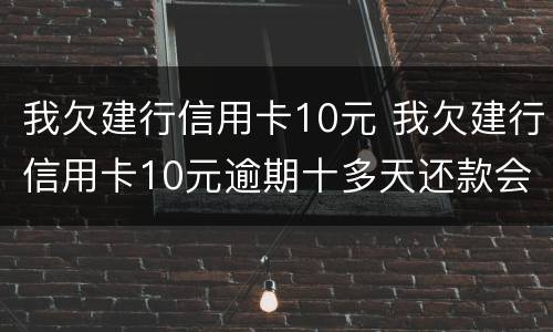 我欠建行信用卡10元 我欠建行信用卡10元逾期十多天还款会影响征信吗