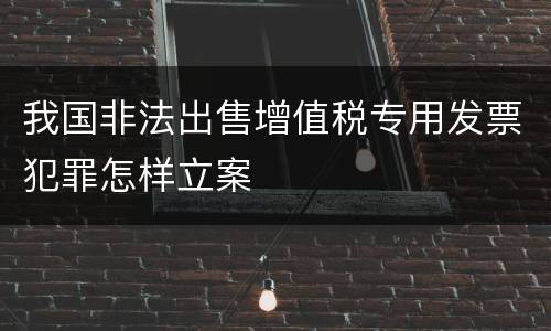 我国非法出售增值税专用发票犯罪怎样立案