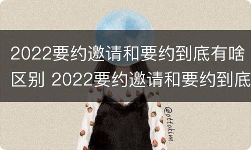 2022要约邀请和要约到底有啥区别 2022要约邀请和要约到底有啥区别呢