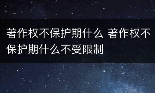 著作权不保护期什么 著作权不保护期什么不受限制