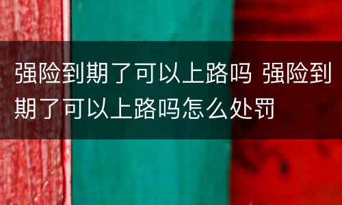 强险到期了可以上路吗 强险到期了可以上路吗怎么处罚