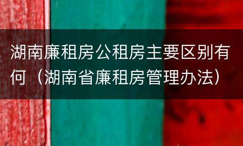 湖南廉租房公租房主要区别有何（湖南省廉租房管理办法）