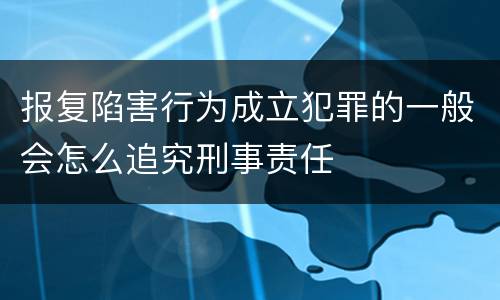 报复陷害行为成立犯罪的一般会怎么追究刑事责任