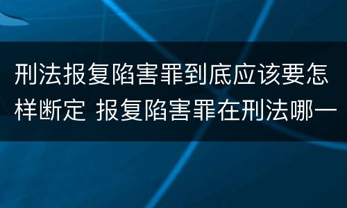 刑法报复陷害罪到底应该要怎样断定 报复陷害罪在刑法哪一章