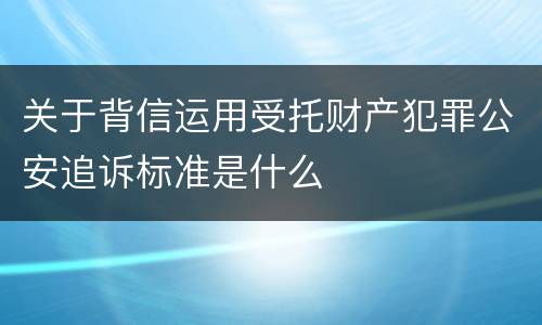 关于背信运用受托财产犯罪公安追诉标准是什么