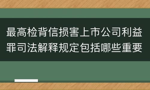 最高检背信损害上市公司利益罪司法解释规定包括哪些重要内容