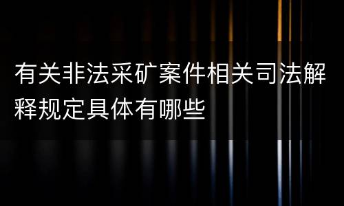 有关非法采矿案件相关司法解释规定具体有哪些