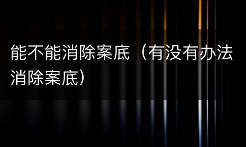 能不能消除案底（有没有办法消除案底）