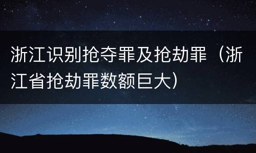 浙江识别抢夺罪及抢劫罪（浙江省抢劫罪数额巨大）