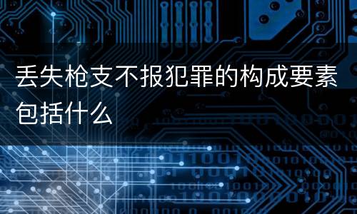 丢失枪支不报犯罪的构成要素包括什么