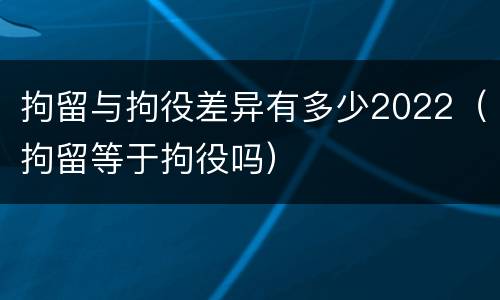 拘留与拘役差异有多少2022（拘留等于拘役吗）